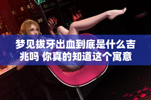 梦见拔牙出血到底是什么吉兆吗 你真的知道这个寓意吗
