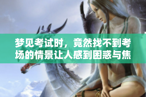 梦见考试时，竟然找不到考场的情景让人感到困惑与焦虑