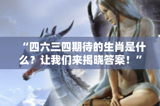 “四六三四期待的生肖是什么？让我们来揭晓答案！”