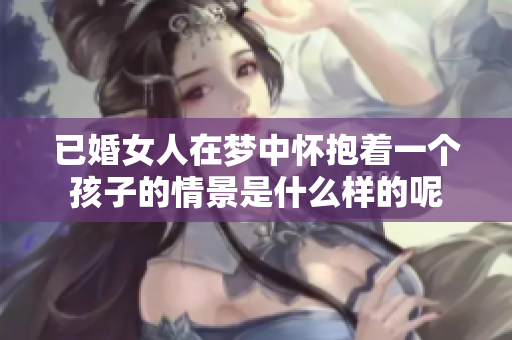已婚女人在梦中怀抱着一个孩子的情景是什么样的呢