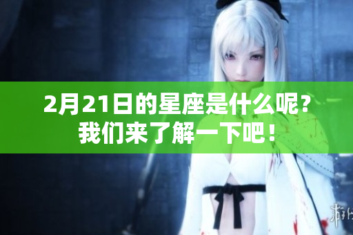 2月21日的星座是什么呢？我们来了解一下吧！