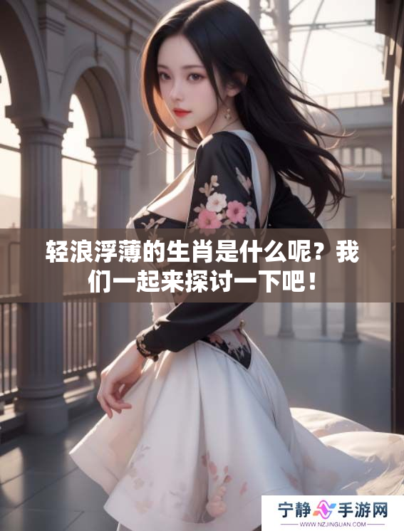 轻浪浮薄的生肖是什么呢？我们一起来探讨一下吧！