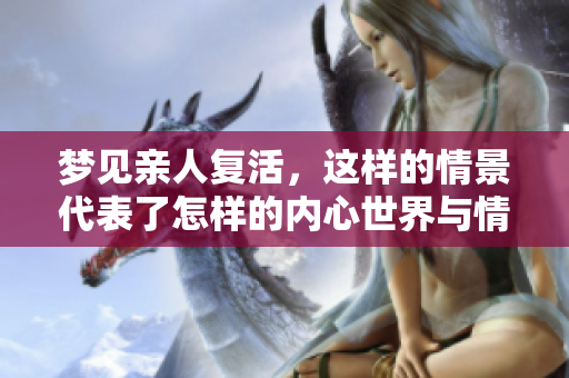 梦见亲人复活，这样的情景代表了怎样的内心世界与情感呢