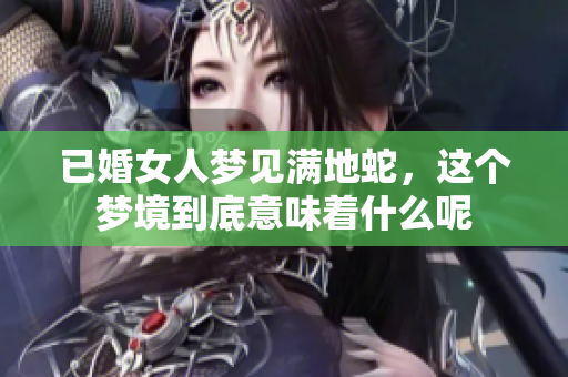 已婚女人梦见满地蛇，这个梦境到底意味着什么呢