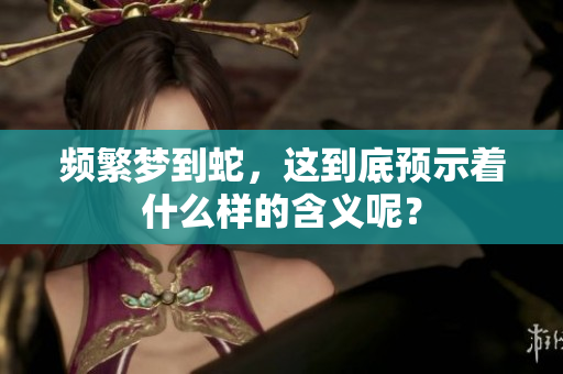 频繁梦到蛇，这到底预示着什么样的含义呢？