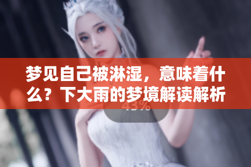 梦见自己被淋湿，意味着什么？下大雨的梦境解读解析