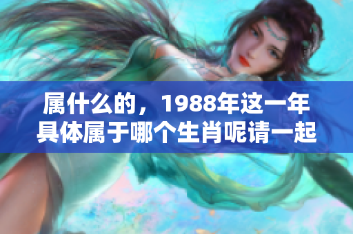 属什么的，1988年这一年具体属于哪个生肖呢请一起来了解一下