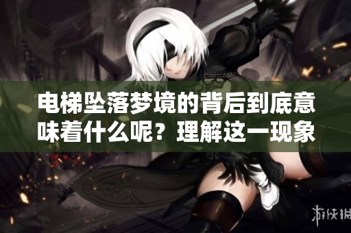 电梯坠落梦境的背后到底意味着什么呢？理解这一现象其实很重要。