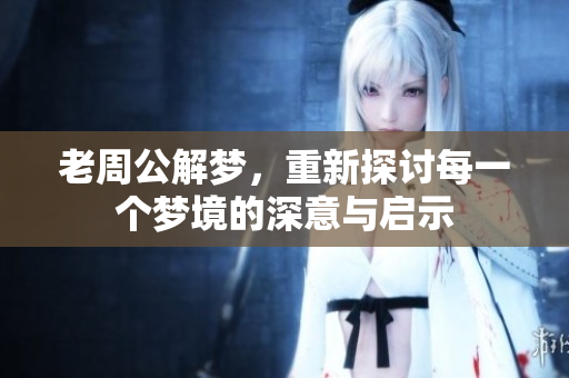 老周公解梦，重新探讨每一个梦境的深意与启示