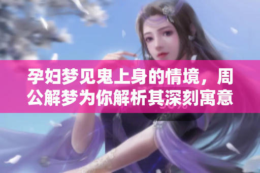 孕妇梦见鬼上身的情境，周公解梦为你解析其深刻寓意