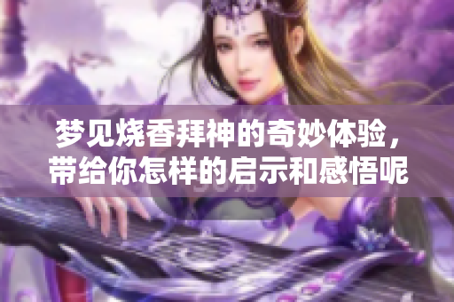 梦见烧香拜神的奇妙体验，带给你怎样的启示和感悟呢