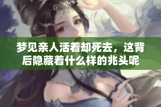 梦见亲人活着却死去，这背后隐藏着什么样的兆头呢
