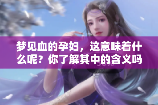梦见血的孕妇，这意味着什么呢？你了解其中的含义吗？