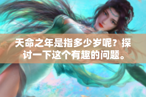 天命之年是指多少岁呢？探讨一下这个有趣的问题。
