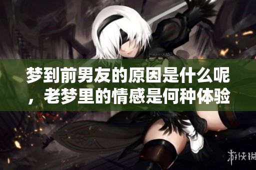 梦到前男友的原因是什么呢，老梦里的情感是何种体验呢