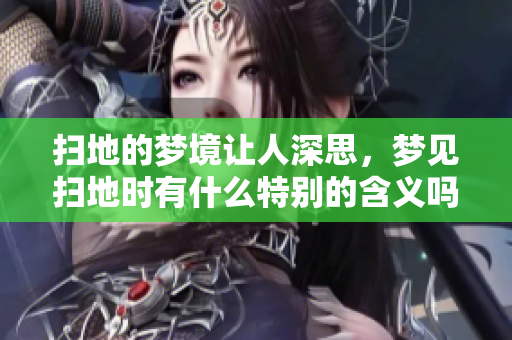 扫地的梦境让人深思，梦见扫地时有什么特别的含义吗