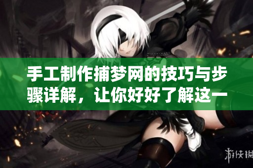手工制作捕梦网的技巧与步骤详解，让你好好了解这一传统工艺