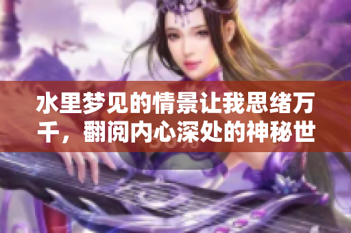 水里梦见的情景让我思绪万千，翻阅内心深处的神秘世界