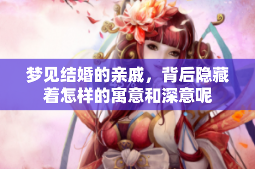 梦见结婚的亲戚，背后隐藏着怎样的寓意和深意呢