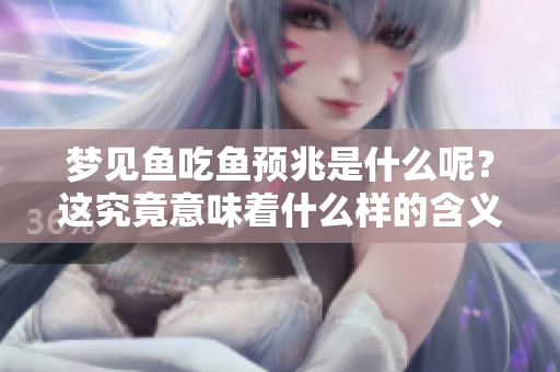 梦见鱼吃鱼预兆是什么呢？这究竟意味着什么样的含义呢