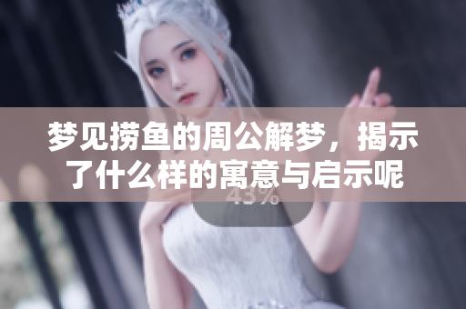 梦见捞鱼的周公解梦，揭示了什么样的寓意与启示呢