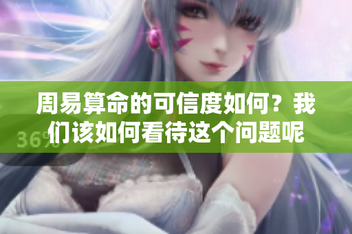 周易算命的可信度如何？我们该如何看待这个问题呢