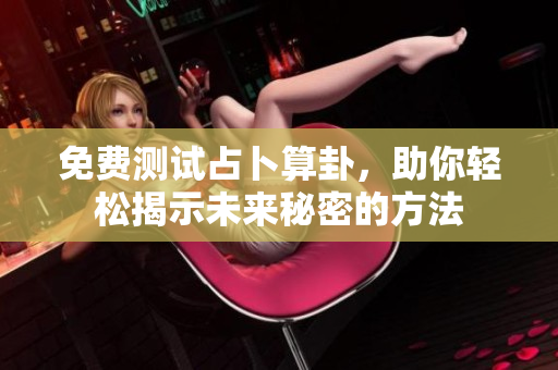 免费测试占卜算卦，助你轻松揭示未来秘密的方法