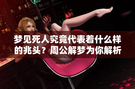 梦见死人究竟代表着什么样的兆头？周公解梦为你解析其中的深意