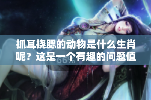 抓耳挠腮的动物是什么生肖呢？这是一个有趣的问题值得一探究竟。