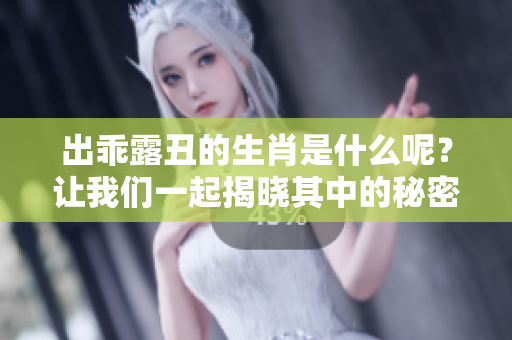 出乖露丑的生肖是什么呢？让我们一起揭晓其中的秘密吧！