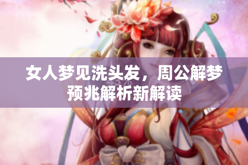 女人梦见洗头发，周公解梦预兆解析新解读