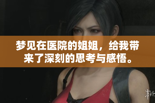梦见在医院的姐姐，给我带来了深刻的思考与感悟。