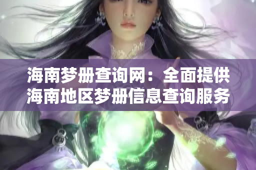 海南梦册查询网：全面提供海南地区梦册信息查询服务。