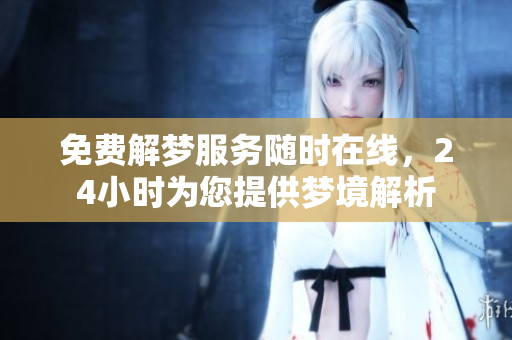 免费解梦服务随时在线，24小时为您提供梦境解析