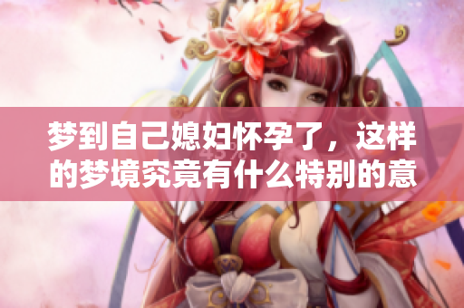梦到自己媳妇怀孕了，这样的梦境究竟有什么特别的意义呢