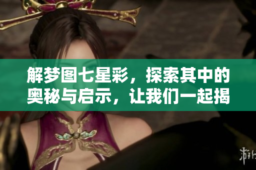 解梦图七星彩，探索其中的奥秘与启示，让我们一起揭开它们的神秘面纱