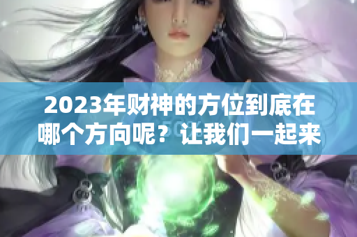 2023年财神的方位到底在哪个方向呢？让我们一起来探索一下吧！