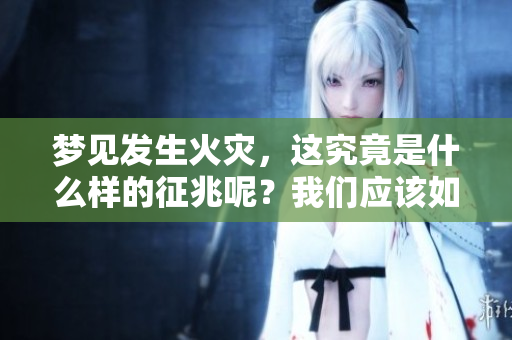 梦见发生火灾，这究竟是什么样的征兆呢？我们应该如何解读呢？
