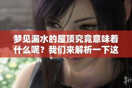 梦见漏水的屋顶究竟意味着什么呢？我们来解析一下这个梦境的深层含义。