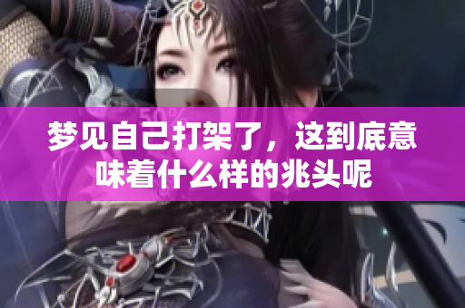 梦见自己打架了，这到底意味着什么样的兆头呢