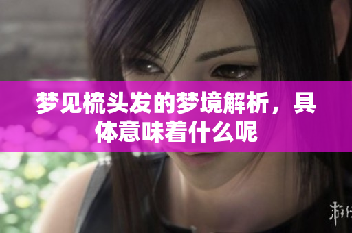 梦见梳头发的梦境解析，具体意味着什么呢
