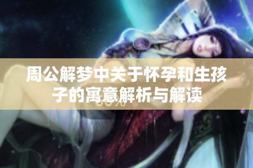 周公解梦中关于怀孕和生孩子的寓意解析与解读