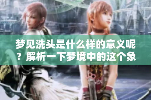 梦见洗头是什么样的意义呢？解析一下梦境中的这个象征。
