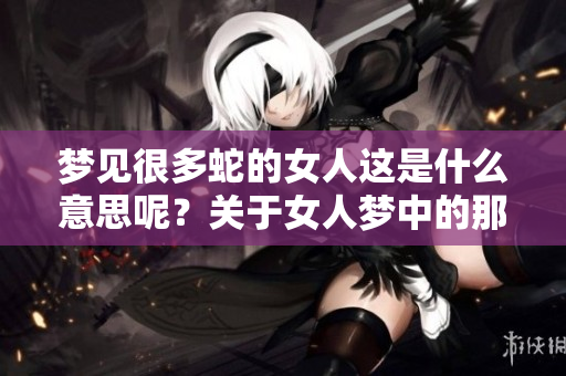 梦见很多蛇的女人这是什么意思呢？关于女人梦中的那些蛇你了解吗？