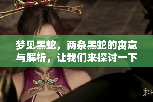 梦见黑蛇，两条黑蛇的寓意与解析，让我们来探讨一下这个梦的含义