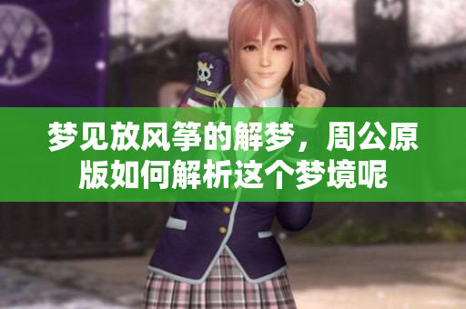 梦见放风筝的解梦，周公原版如何解析这个梦境呢
