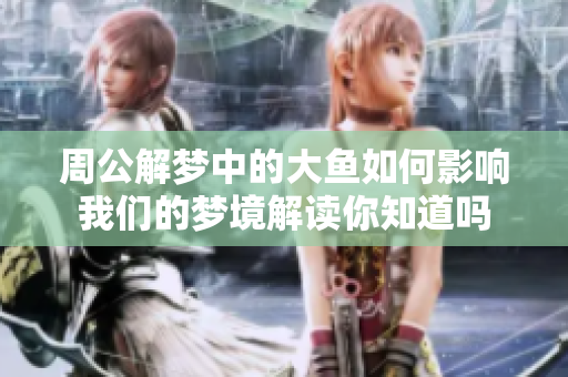 周公解梦中的大鱼如何影响我们的梦境解读你知道吗