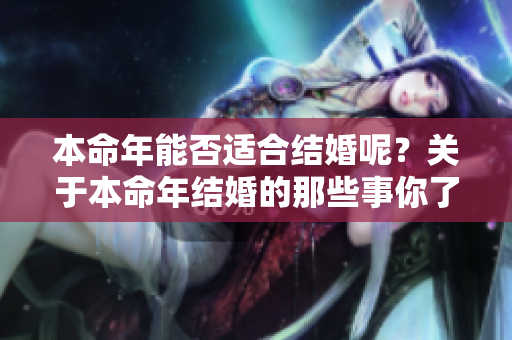 本命年能否适合结婚呢？关于本命年结婚的那些事你了解多少？