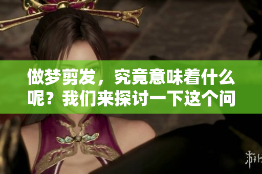 做梦剪发，究竟意味着什么呢？我们来探讨一下这个问题。