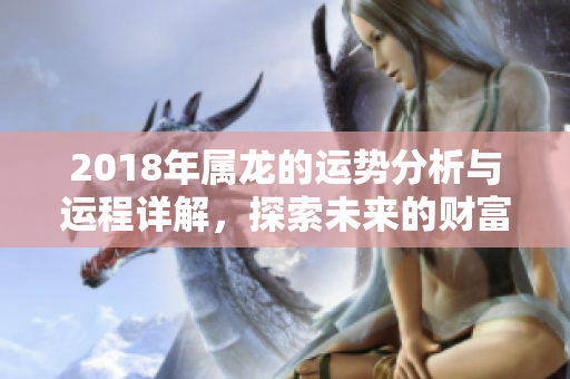 2018年属龙的运势分析与运程详解，探索未来的财富与机会